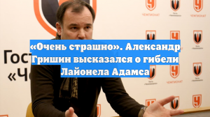 «Очень страшно». Александр Гришин высказался о гибели Лайонела Адамса