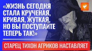 «Жизнь сегодня стала крученая, кривая, жуткая, но вы поступайте теперь так!» — старец Тихон Агриков