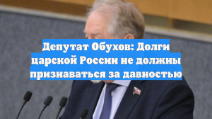 Депутат Обухов: Долги царской России не должны признаваться за давностью