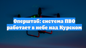 Оперштаб: система ПВО работает в небе над Курском