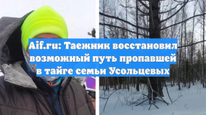 Aif.ru: Таежник восстановил возможный путь пропавшей в тайге семьи Усольцевых