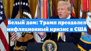 Белый дом: Трамп преодолел инфляционный кризис в США