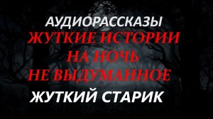 СТРАШНЫЕ РАССКАЗЫ НА НОЧЬ-ЖУТКИЙ СТАРИК