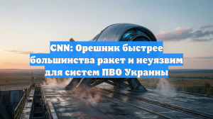 СNN: Орешник быстрее большинства ракет и неуязвим для систем ПВО Украины