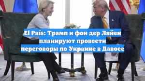El País: Трамп и фон дер Ляйен планируют провести переговоры по Украине в Давосе