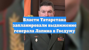 Власти Татарстана запланировали выдвижение генерала Лапина в Госдуму