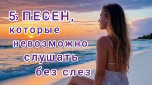 5 ПЕСЕН, КОТОРЫЕ НЕВОЗМОЖНО СЛУШАТЬ БЕЗ СЛЁЗ