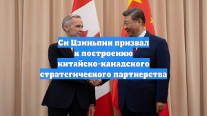 Си Цзиньпин призвал к построению китайско-канадского стратегического партнерства