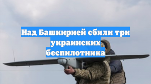 Над Башкирией сбили три украинских беспилотника