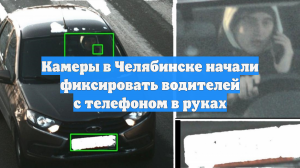 Камеры в Челябинске начали фиксировать водителей с телефоном в руках