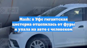 Mash: в Уфе гигантская цистерна отцепилась от фуры и упала на авто с человеком