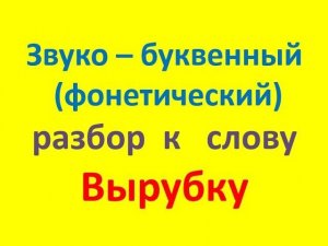 Звуко – буквенный  (фонетический)  разбор  к   слову   вырубку