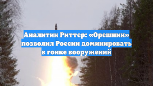 Риттер: Запуск «Орешника» закрепил за Россией доминирование в гонке вооружений
