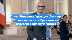 Глава Минфина Франции Лескюр: Попытка захвата Гренландии пересечет красную линию