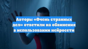 Авторы «Очень странных дел» ответили на обвинения в использовании нейросети