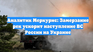 Аналитик Меркурис: Замерзание рек ускорит наступление ВС России на Украине