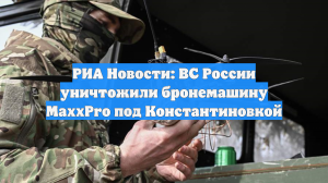 РИА Новости: ВС России уничтожили бронемашину MaxxPro под Константиновкой