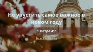 Не упустите самое важное в новом году  | 1 Петра 4:7  | Борис Кашенецкий