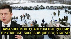 Началось контрнаступ России в Купянске 5000 бойцов ВСУ в котле Драпатый в шоке что натворил