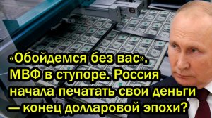 «Обойдемся без вас». МВФ в ступоре. Россия начала печатать свои деньги — конец долларовой эпохи?