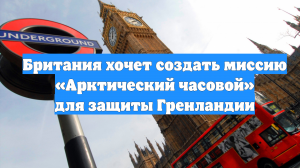 Британия хочет создать миссию «Арктический часовой» для защиты Гренландии