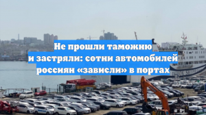 Застряли в портах: сотни автомобилей россиян не прошли таможню