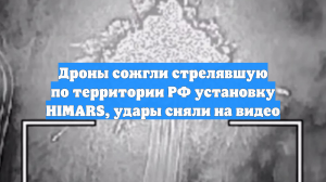 Дроны сожгли стрелявшую по территории РФ установку HIMARS, удары сняли на видео