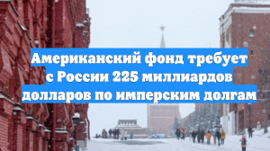 Американский фонд требует с России 225 миллиардов долларов по имперским долгам