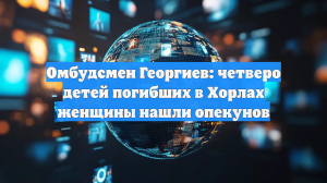Омбудсмен Георгиев: четверо детей погибших в Хорлах женщины нашли опекунов