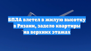 БПЛА влетел в жилую высотку в Рязани, задело квартиры на верхних этажах
