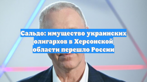 Сальдо: имущество украинских олигархов в Херсонской области перешло России