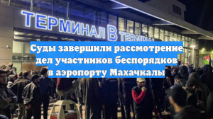 Суды завершили рассмотрение дел участников беспорядков в аэропорту Махачкалы
