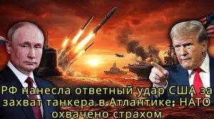 РФ нанесла ответный удар США за захват танкера в Атлантике; НАТО охвачено страхом | Военный Обзор