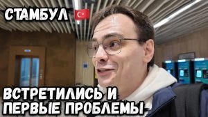 Прилетел в Стамбул, мы встретились! Какие проблемы нас ждали?