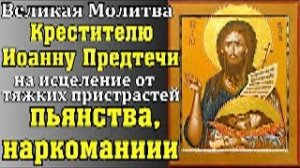 Великая Молитва Крестителю Иоанну Предтечи на исцеление от тяжких пристрастий - пьянства, наркомании