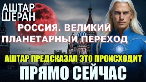 Великий планетарный переход. 8 пророчеств, которые происходят прямо сейчас в России | Аштар Шеран