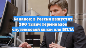 Баканов: в России выпустят 200 тысяч терминалов спутниковой связи для БПЛА