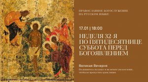 Великая Вечерня на русском языке. Неделя 32-я по Пятидесятнице. 17 января 2026