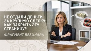 Не отдали деньги за крупную сделку: как закрыть эту страницу? Фрагмент бесплатного вебинара