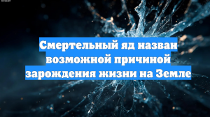 Смертельный яд назван возможной причиной зарождения жизни на Земле