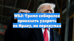 WSJ: Трамп хотел ударить по Ирану 13 января, но передумал
