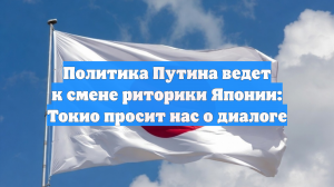 Политика Путина ведет к смене риторики Японии: Токио просит нас о диалоге
