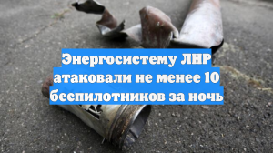 Не менее 10 беспилотников ВСУ ударили ночью по энергообъектам ЛНР