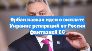 Орбан назвал идеи о выплате Украине репараций от России фантазией ЕС