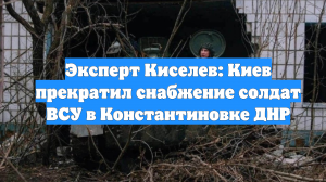 Эксперт Киселев: Киев прекратил снабжение солдат ВСУ в Константиновке ДНР