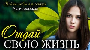 Отдай СВОЮ ЖИЗНЬ. Рассказ, который вы запомните. | Истории из жизни | Истории любви |Слушать истории