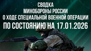СВОДКА 17.01.2026 МИНОБОРОНЫ РФ О ХОДЕ ПРОВЕДЕНИЯ СВО. новости