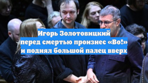 Игорь Золотовицкий перед смертью произнес «Во!» и поднял большой палец вверх