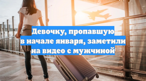 Девочку, пропавшую в начале января, заметили на видео с мужчиной