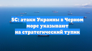 SC: атаки Украины в Черном море указывают на стратегический тупик